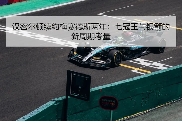 汉密尔顿续约梅赛德斯两年：七冠王与银箭的新周期考量