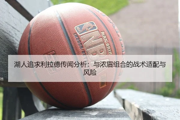 湖人追求利拉德传闻分析：与浓眉组合的战术适配与风险